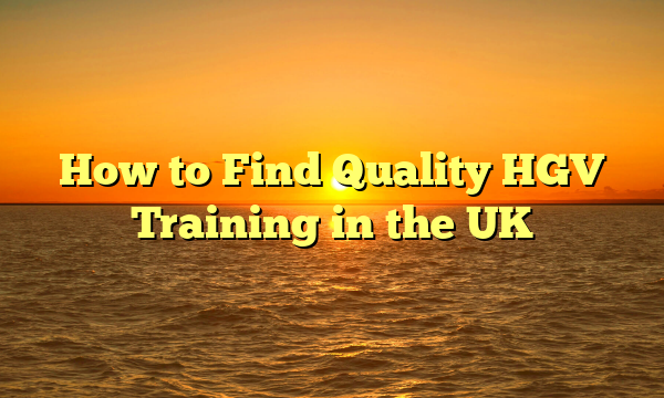 How to Find Quality HGV Training in the UK