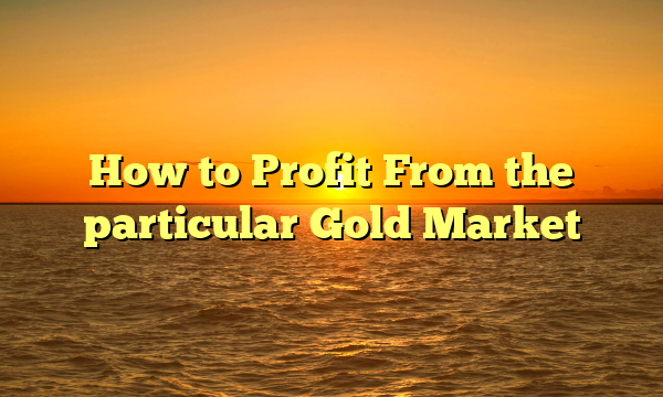 How to Profit From the particular Gold Market