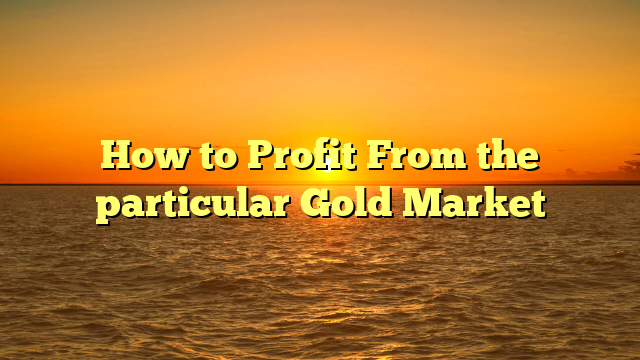 How to Profit From the particular Gold Market