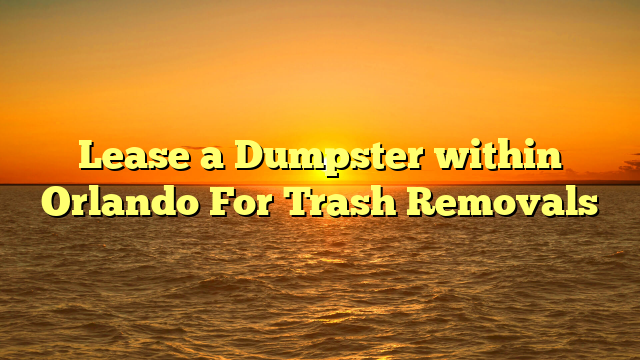 Lease a Dumpster within Orlando For Trash Removals