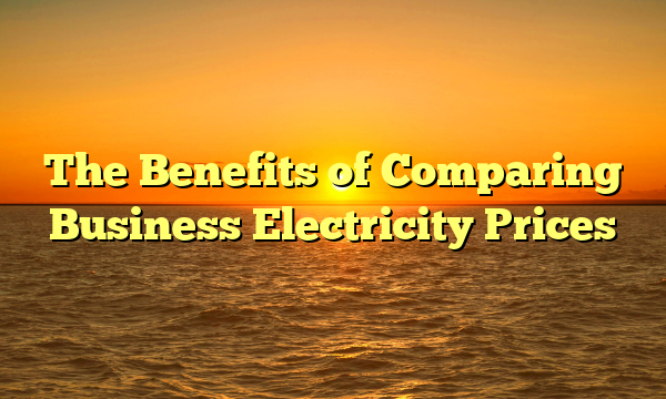 The Benefits of Comparing Business Electricity Prices