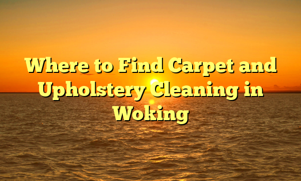 Where to Find Carpet and Upholstery Cleaning in Woking