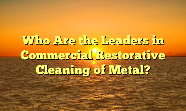 Who Are the Leaders in Commercial Restorative Cleaning of Metal?