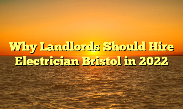 Why Landlords Should Hire Electrician Bristol in 2022