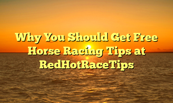 Why You Should Get Free Horse Racing Tips at RedHotRaceTips