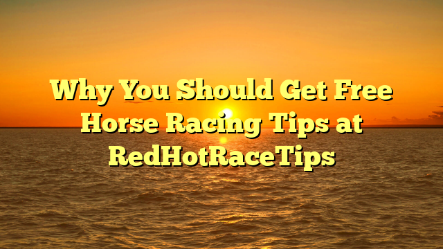 Why You Should Get Free Horse Racing Tips at RedHotRaceTips