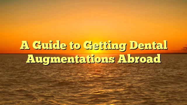 A Guide to Getting Dental Augmentations Abroad