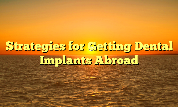 Strategies for Getting Dental Implants Abroad