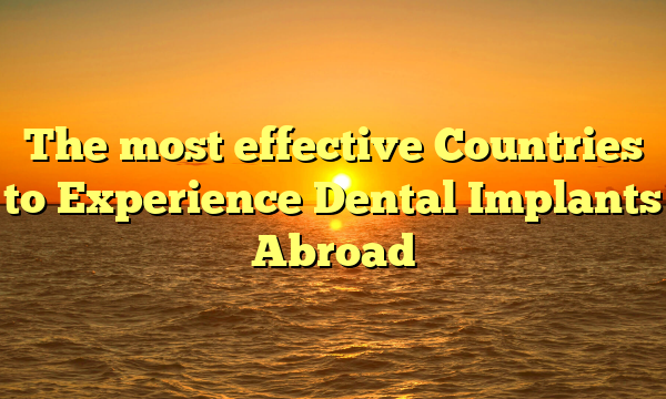The most effective Countries to Experience Dental Implants Abroad